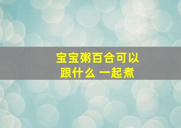 宝宝粥百合可以跟什么 一起煮